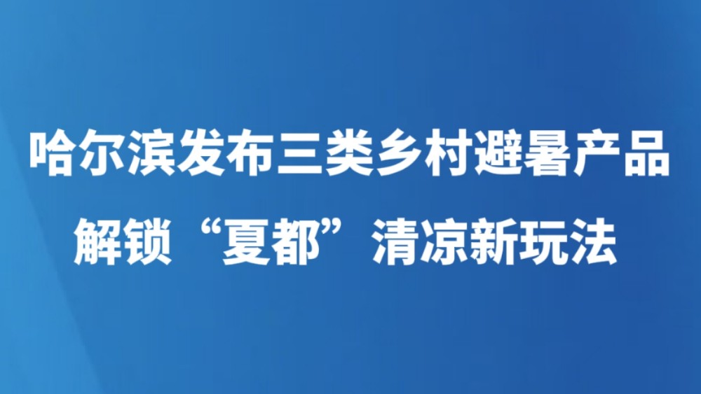 哈尔滨发布三类乡村避暑产品 解锁“夏都”清凉新玩法