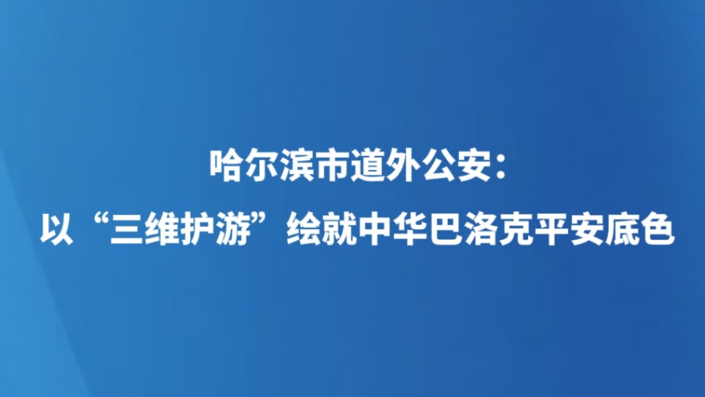 哈尔滨市道外公安： 以“三维护游”绘就中华巴洛克平安底色