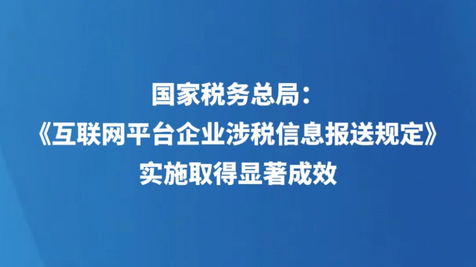 国家税务总局：《互联网平台企业涉税信息报送规定》实施取得显著成效