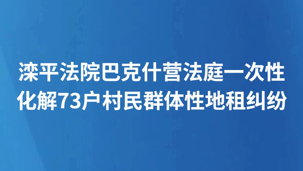 滦平法院巴克什营法庭一次性化解73户村民群体性地租纠纷