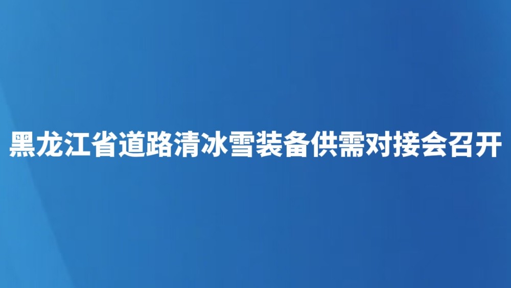 黑龙江省道路清冰雪装备供需对接会召开