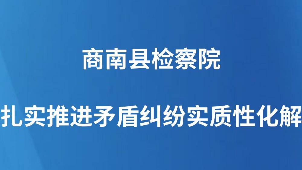 商南县检察院扎实推进矛盾纠纷实质性化解