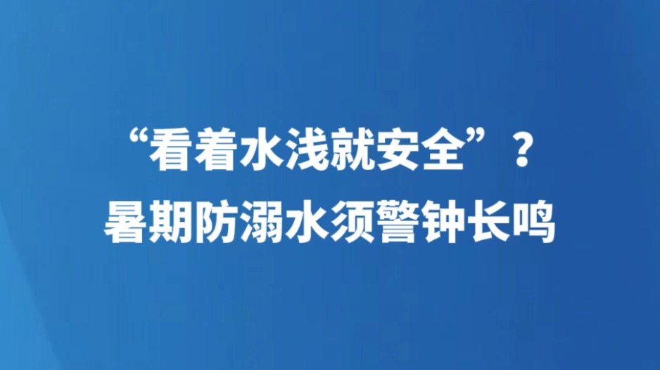 “看着水浅就安全”？暑期防溺水须警钟长鸣