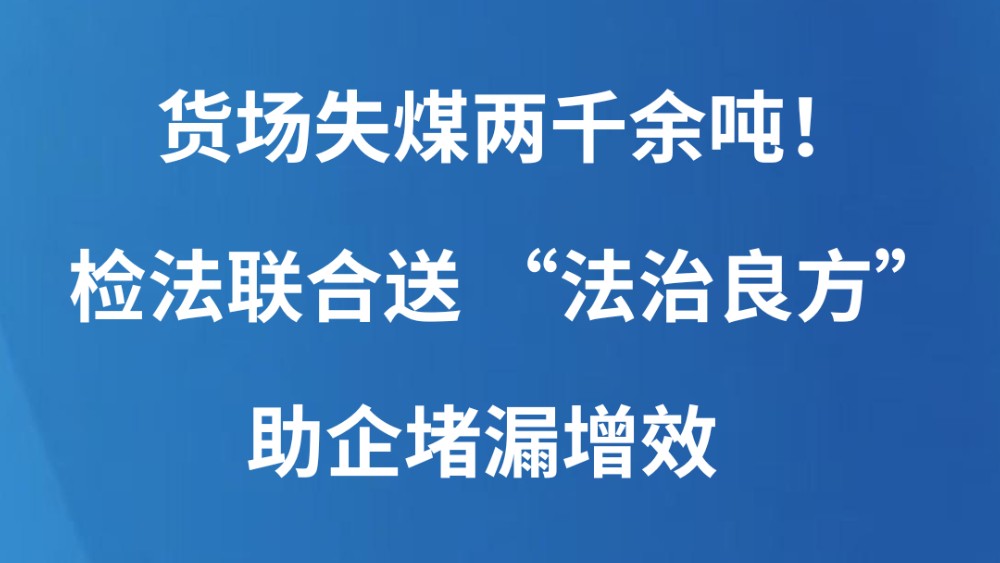 货场失煤两千余吨！检法联合送 “法治良方” 助企堵漏增效