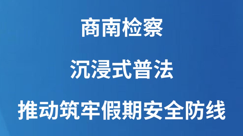 商南检察：沉浸式普法推动筑牢假期安全防线
