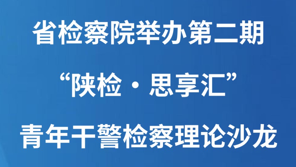 省检察院举办第二期“陕检·思享汇”青年干警检察理论沙龙