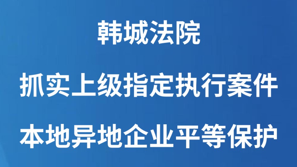 韩城法院：抓实上级指定执行案件 本地异地企业平等保护