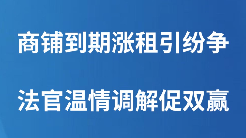 商铺到期涨租引纷争 法官温情调解促双赢