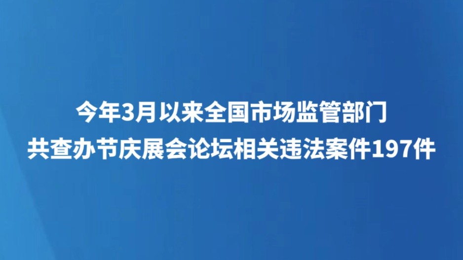 今年3月以来全国市场监管部门共查办节庆展会论坛相关违法案件197件