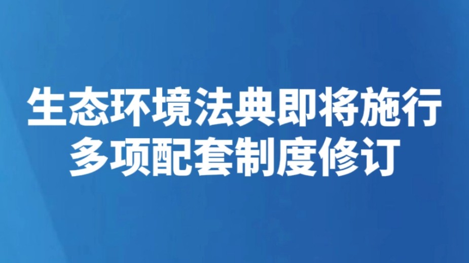 生态环境法典即将施行 多项配套制度修订