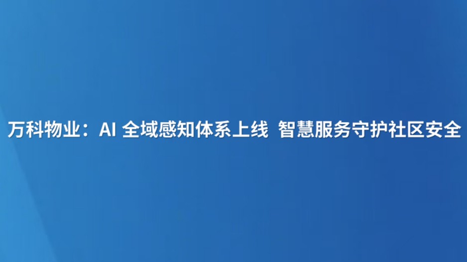 万科物业：AI全域感知体系上线 智慧服务守护社区安全
