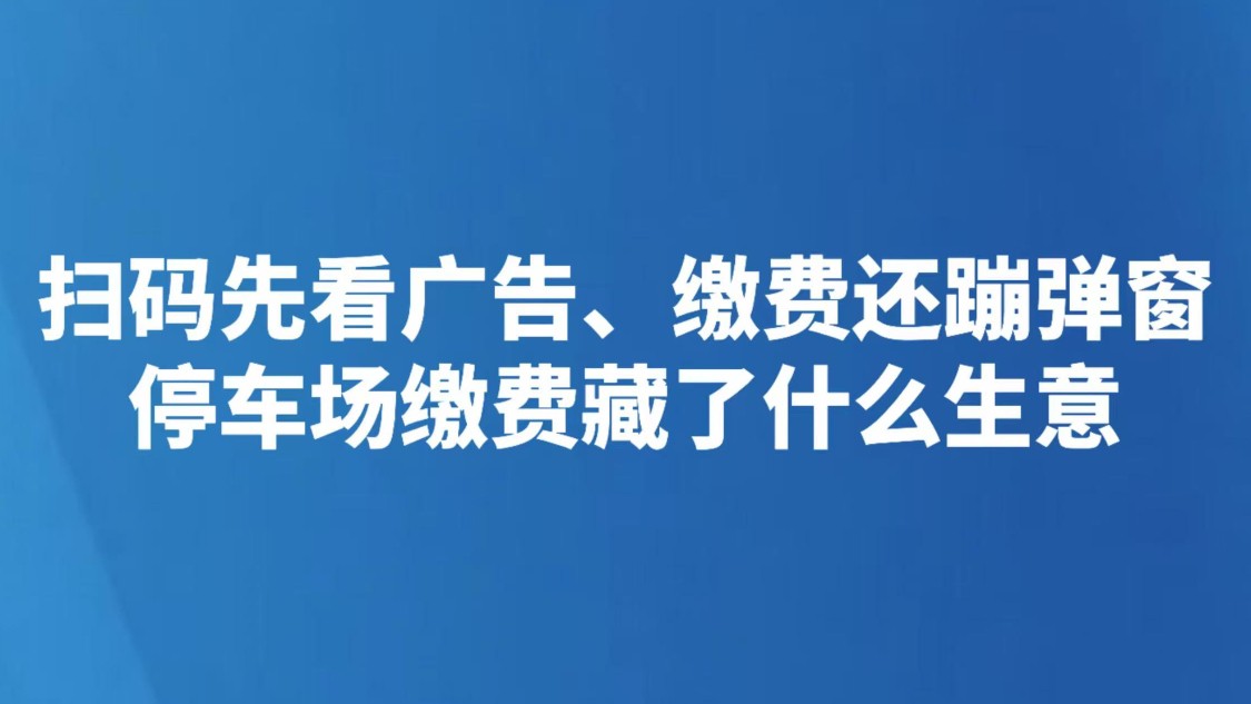 扫码先看广告、缴费还蹦弹窗，停车场缴费藏了什么生意