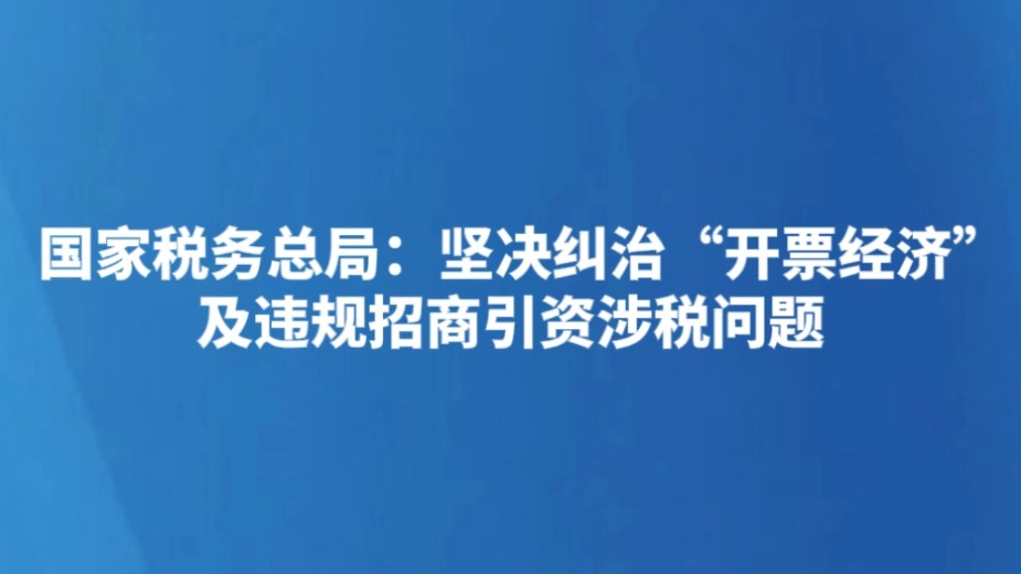国家税务总局：坚决纠治“开票经济”及违规招商引资涉税问题