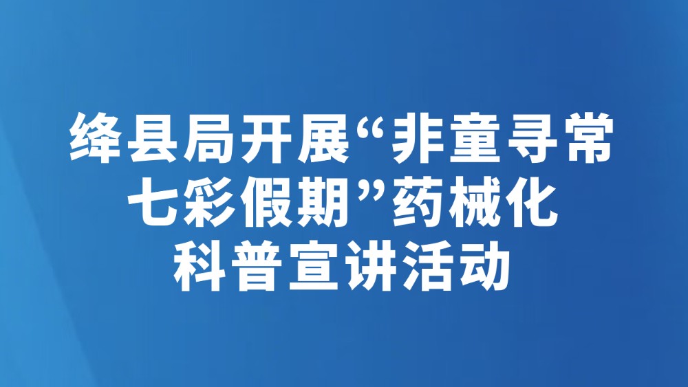 绛县局开展“非童寻常七彩假期”药械化科普宣讲活动
