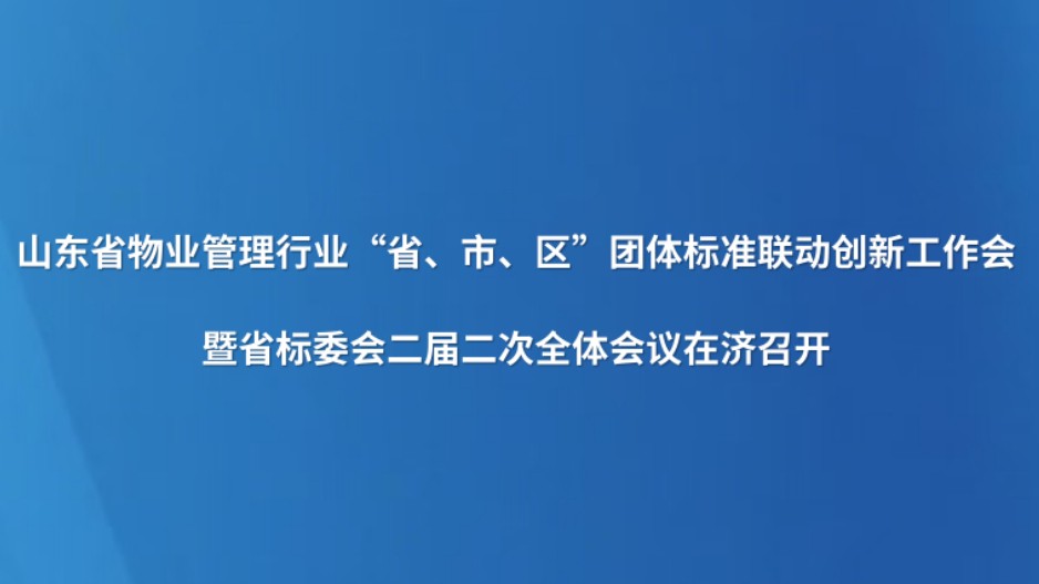 山东省物业管理行业“省、市、区”团体标准联动创新工作会暨省标委会二届二次全体会议在济召开