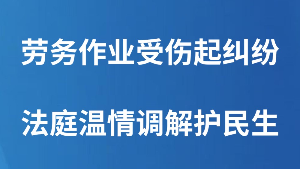 劳务作业受伤起纠纷 法庭温情调解护民生