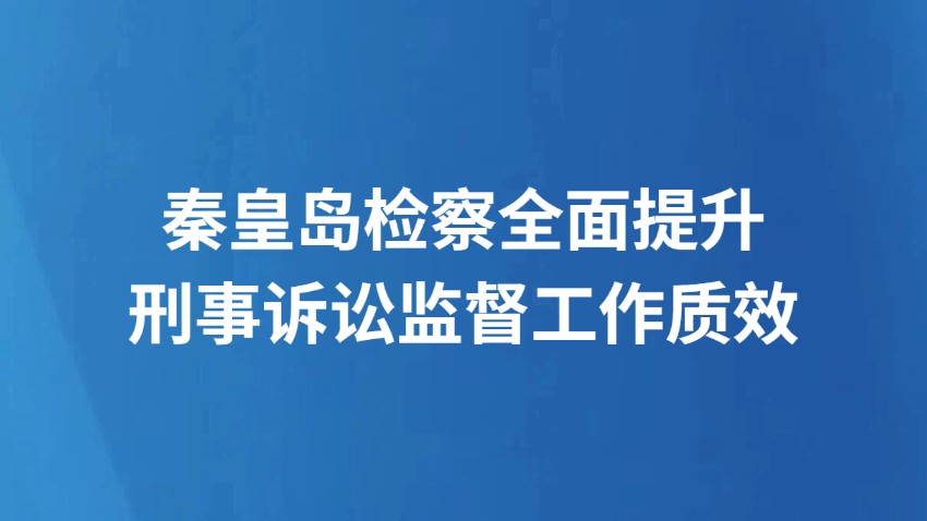 秦皇岛检察全面提升刑事诉讼监督工作质效