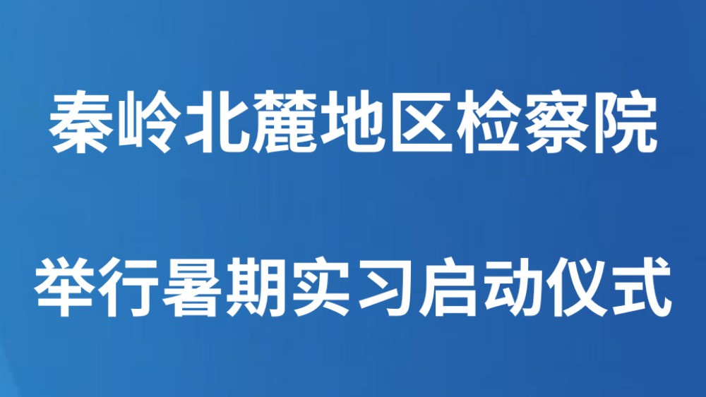 秦岭北麓地区检察院举行暑期实习启动仪式
