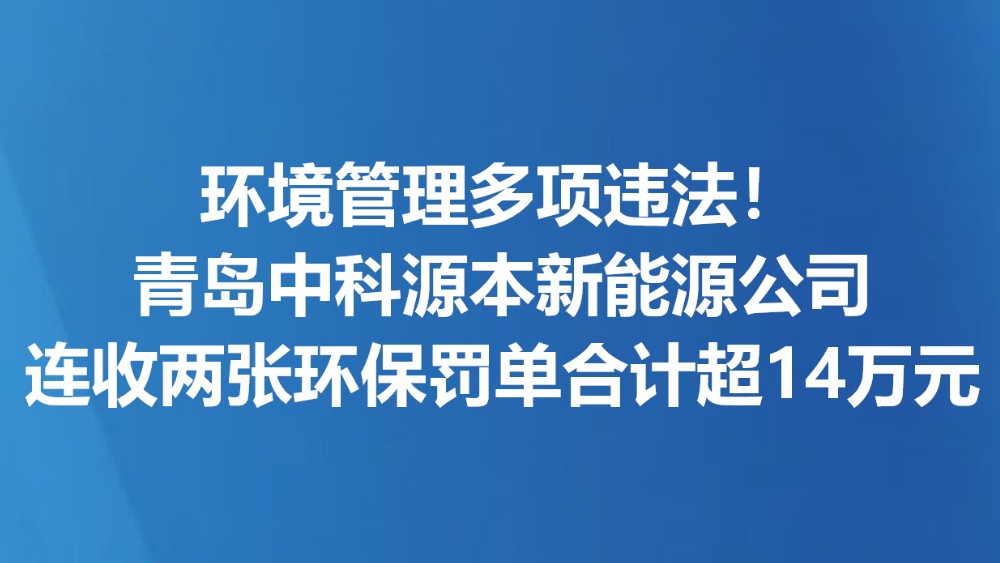 环境管理多项违法！青岛中科源本新能源公司连收两张环保罚单合计超14万元