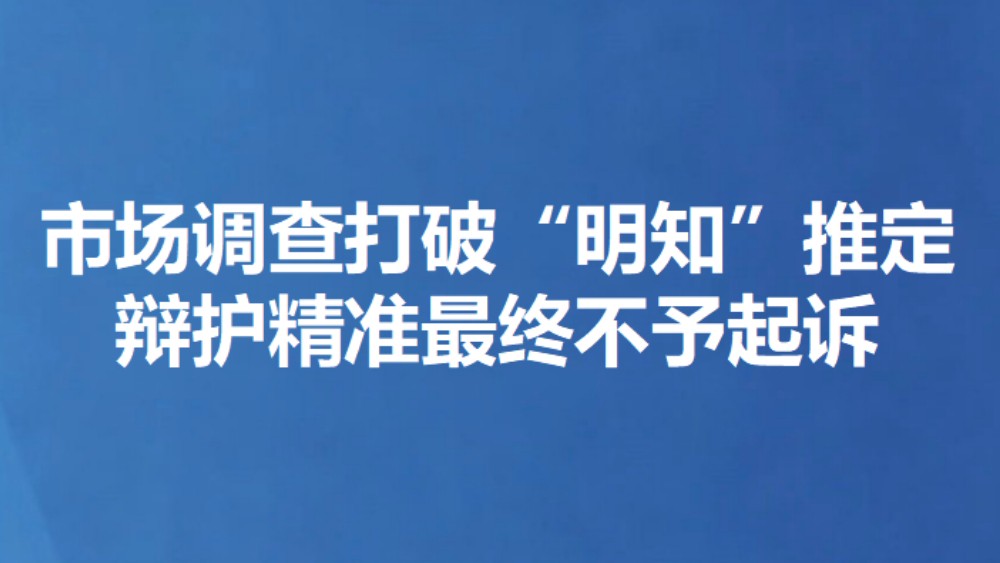 市场调查打破“明知”推定 辩护精准最终不予起诉