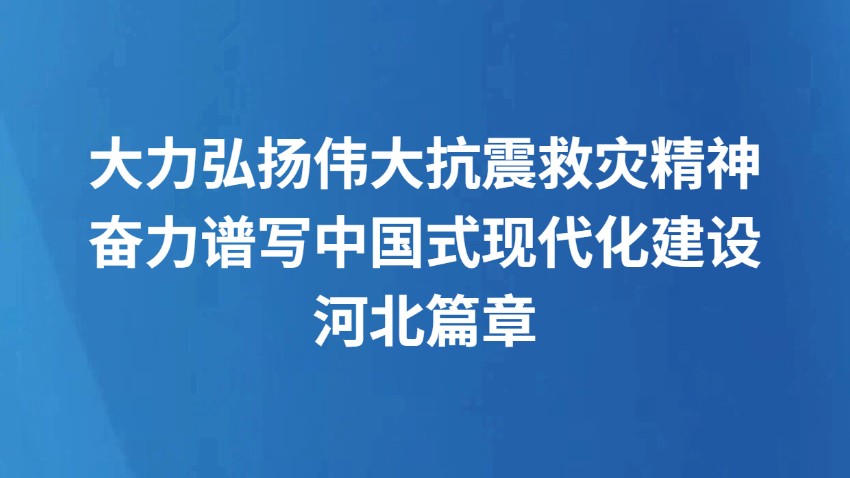 大力弘扬伟大抗震救灾精神 奋力谱写中国式现代化建设河北篇章