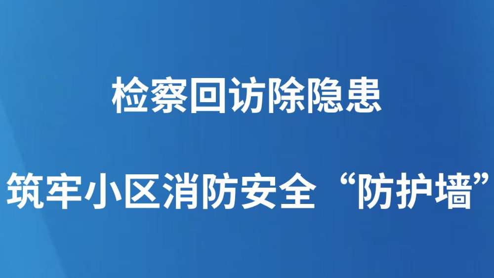检察回访除隐患筑牢小区消防安全“防护墙”