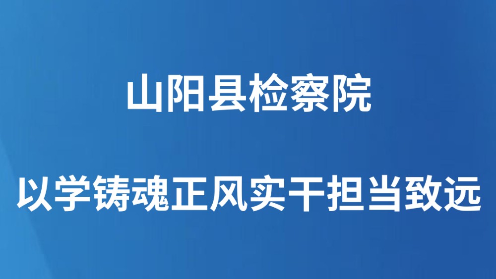 山阳县检察院：以学铸魂正风实干担当致远