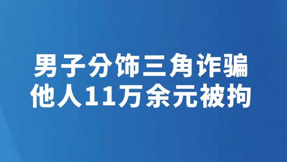 男子分饰三角诈骗他人11万余元被拘