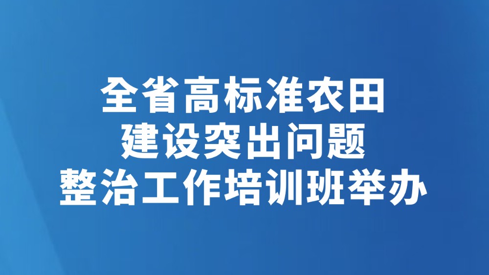 全省高标准农田建设突出问题整治工作培训班举办