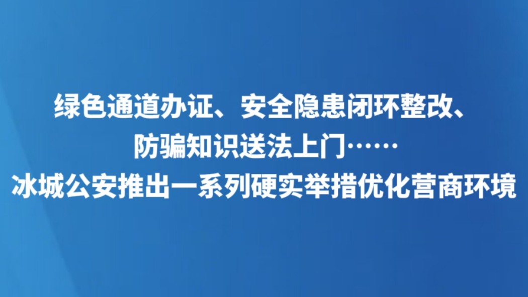 绿色通道办证、安全隐患闭环整改、防骗知识送法上门……冰城公安推出一系列硬实举措优化营商环境