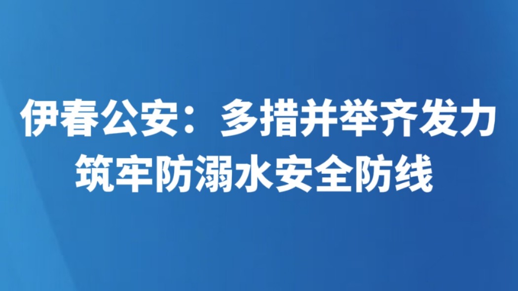 伊春公安：多措并举齐发力 筑牢防溺水安全防线