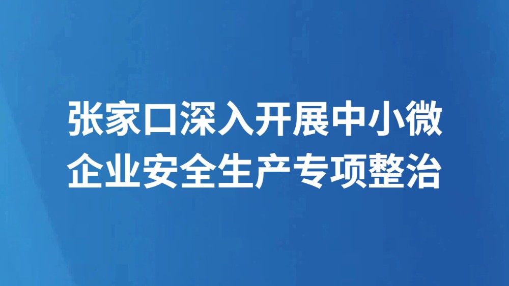 张家口深入开展中小微企业安全生产专项整治