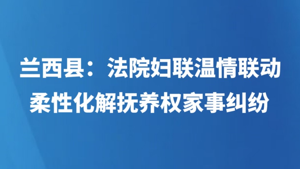 兰西县：法院妇联温情联动 柔性化解抚养权家事纠纷