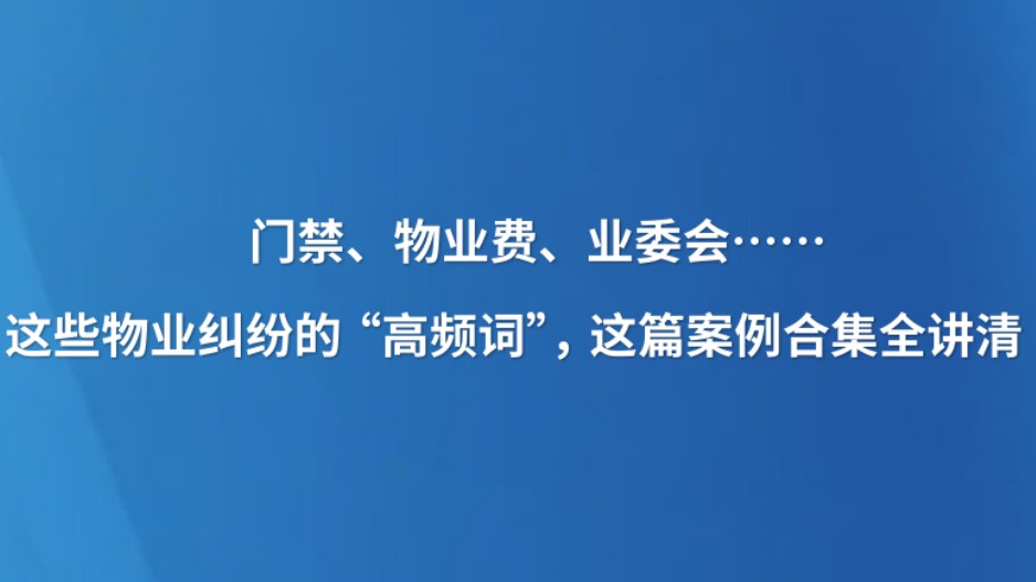 门禁、物业费、业委会……这些物业纠纷的“高频词”，这篇案例合集全讲清