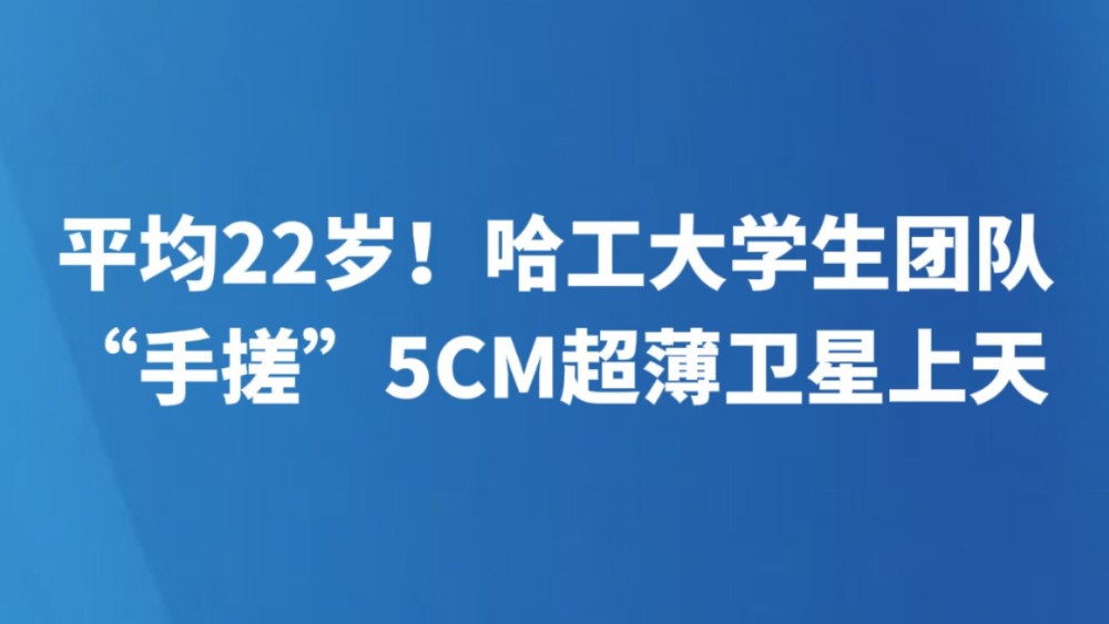 平均22岁！哈工大学生团队“手搓”5CM超薄卫星上天