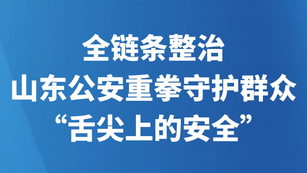 全链条整治！山东公安重拳守护群众“舌尖上的安全”