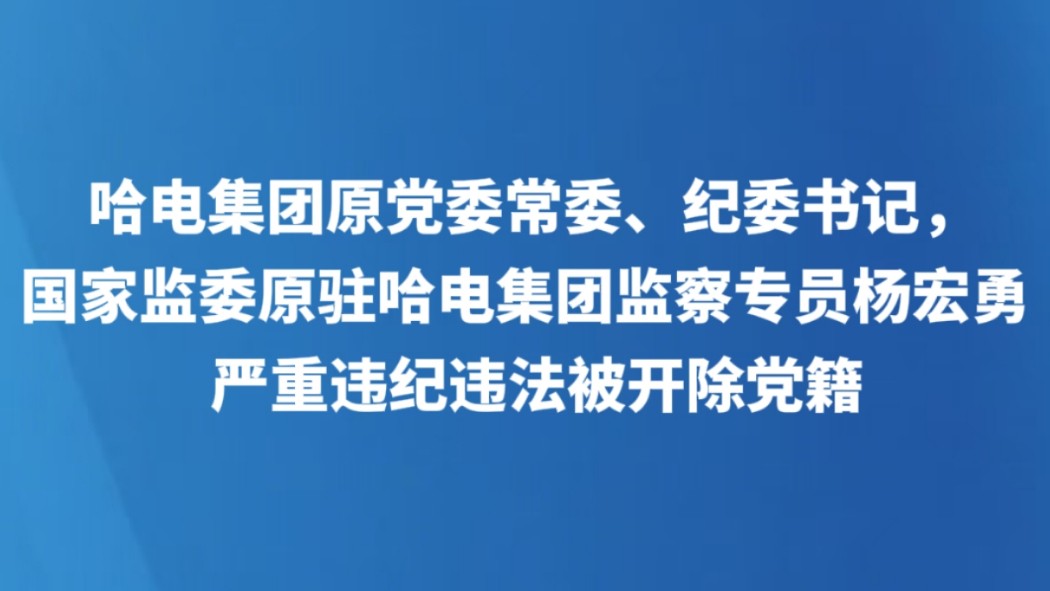 哈电集团原党委常委、纪委书记，国家监委原驻哈电集团监察专员杨宏勇严重违纪违法被开除党籍