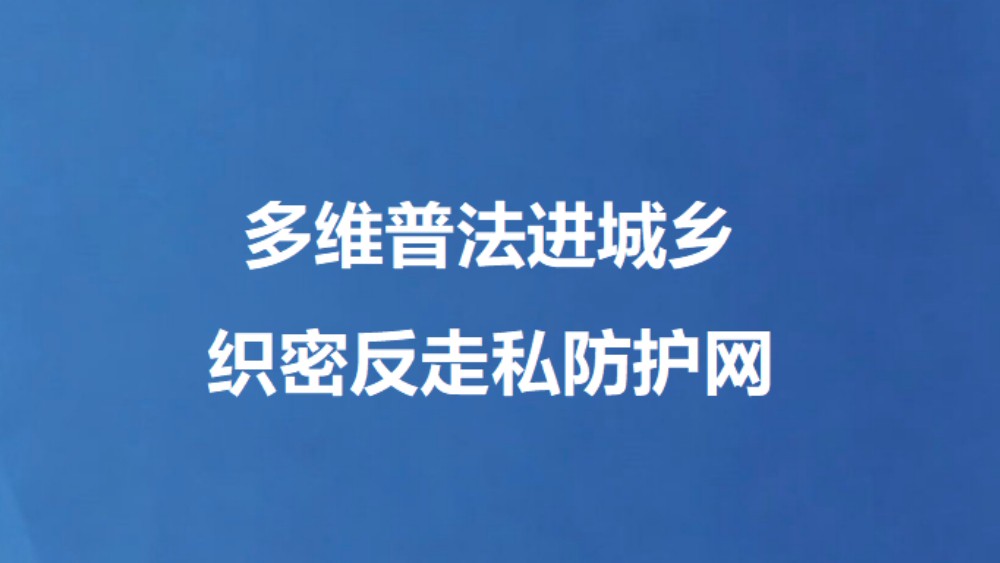 多维普法进城乡 织密反走私防护网