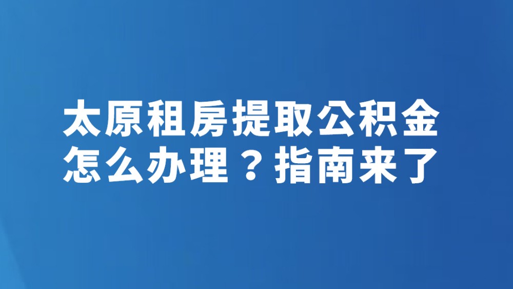 太原租房提取公积金怎么办理？指南来了