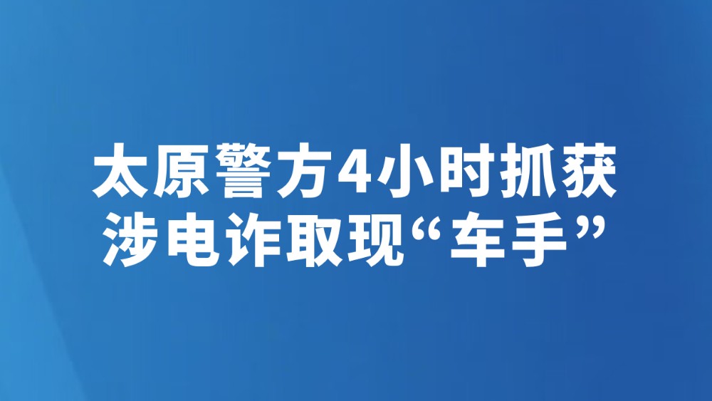 太原警方4小时抓获涉电诈取现“车手”