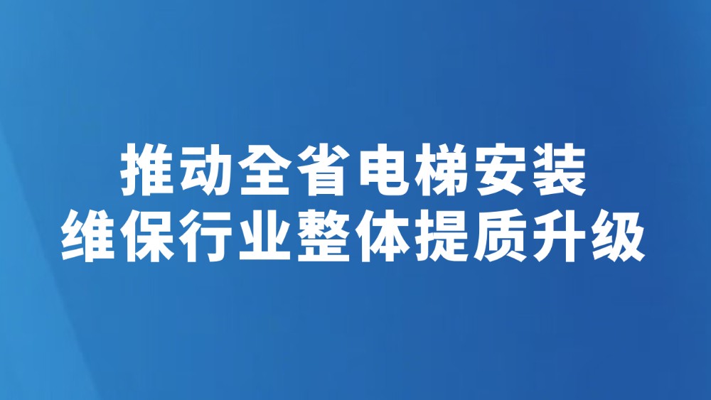 推动全省电梯安装维保行业整体提质升级
