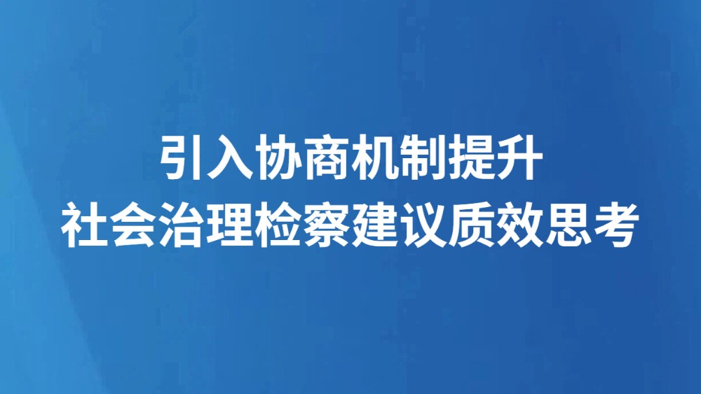 引入协商机制提升社会治理检察建议质效思考