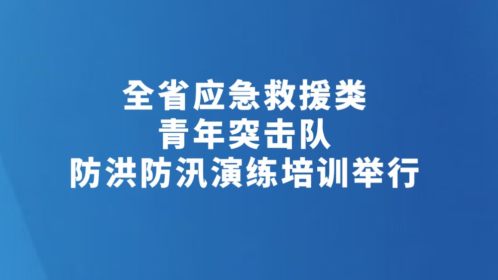 全省应急救援类青年突击队防洪防汛演练培训举行