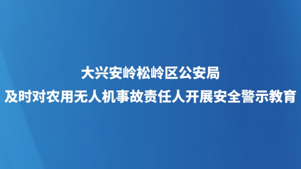 大兴安岭松岭区公安局及时对农用无人机事故责任人开展安全警示教育