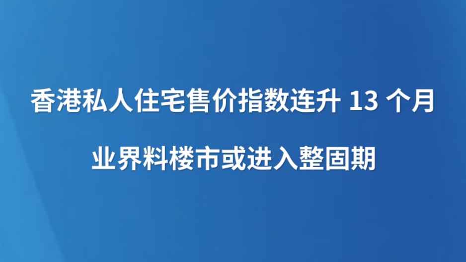 香港私人住宅售价指数连升13个月 业界料楼市或进入整固期