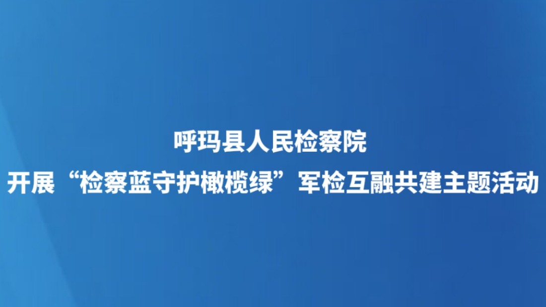 呼玛县人民检察院开展“检察蓝守护橄榄绿”军检互融共建主题活动