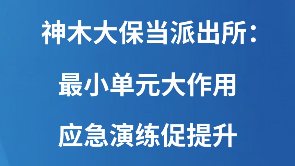 神木大保当派出所：最小单元大作用，应急演练促提升