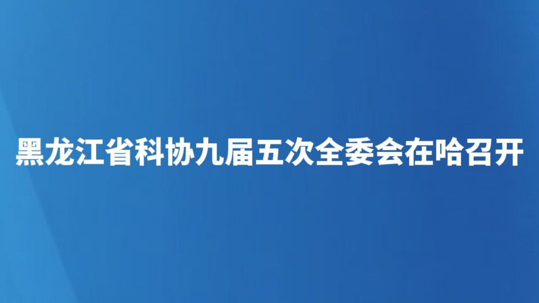 黑龙江省科协九届五次全委会在哈召开