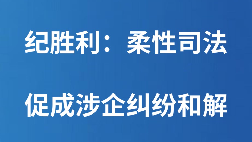 纪胜利：柔性司法 促成涉企纠纷和解