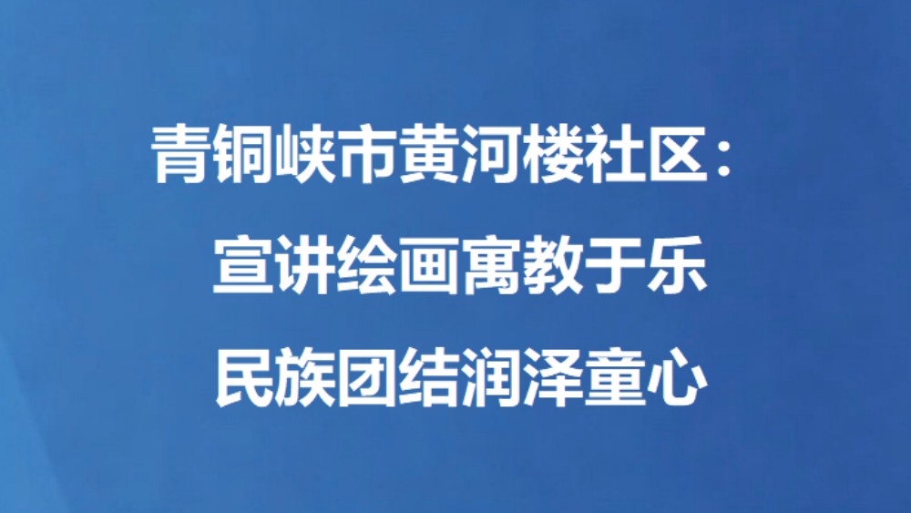 青铜峡市黄河楼社区：宣讲绘画寓教于乐 民族团结润泽童心